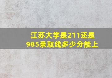 江苏大学是211还是985录取线多少分能上