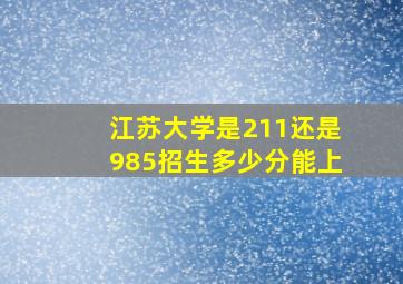 江苏大学是211还是985招生多少分能上