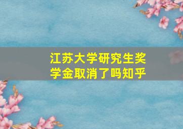 江苏大学研究生奖学金取消了吗知乎