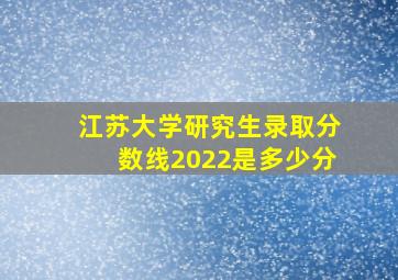 江苏大学研究生录取分数线2022是多少分