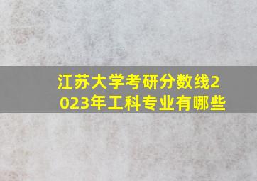 江苏大学考研分数线2023年工科专业有哪些