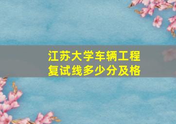 江苏大学车辆工程复试线多少分及格