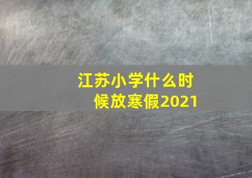 江苏小学什么时候放寒假2021