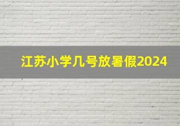 江苏小学几号放暑假2024