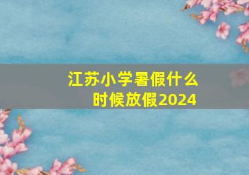 江苏小学暑假什么时候放假2024