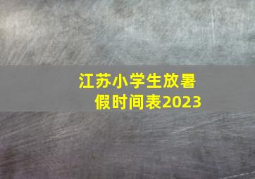 江苏小学生放暑假时间表2023