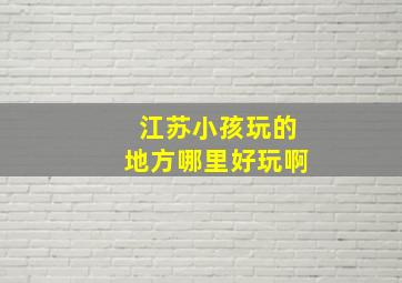 江苏小孩玩的地方哪里好玩啊