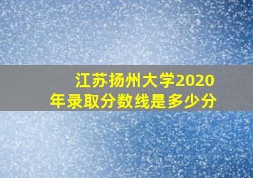 江苏扬州大学2020年录取分数线是多少分