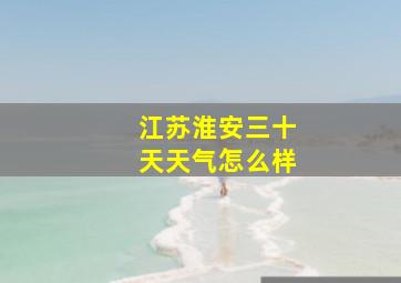 江苏淮安三十天天气怎么样