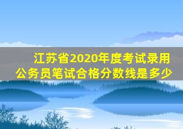 江苏省2020年度考试录用公务员笔试合格分数线是多少