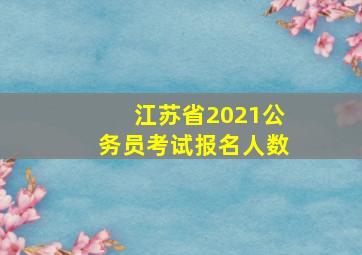 江苏省2021公务员考试报名人数