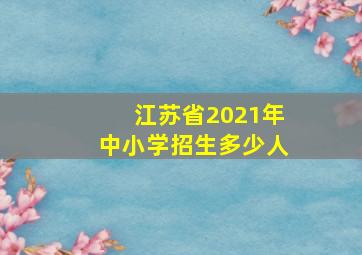 江苏省2021年中小学招生多少人