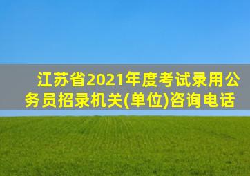 江苏省2021年度考试录用公务员招录机关(单位)咨询电话