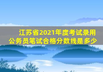 江苏省2021年度考试录用公务员笔试合格分数线是多少