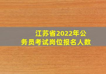 江苏省2022年公务员考试岗位报名人数