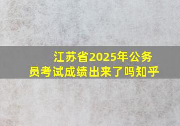 江苏省2025年公务员考试成绩出来了吗知乎