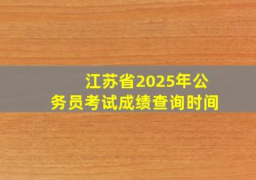 江苏省2025年公务员考试成绩查询时间