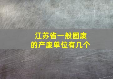 江苏省一般固废的产废单位有几个