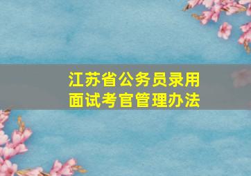 江苏省公务员录用面试考官管理办法