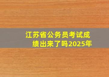 江苏省公务员考试成绩出来了吗2025年