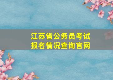 江苏省公务员考试报名情况查询官网