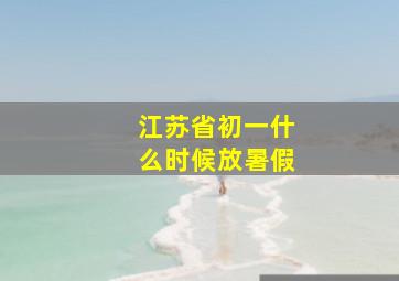 江苏省初一什么时候放暑假