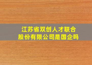 江苏省双创人才联合股份有限公司是国企吗