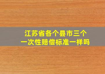 江苏省各个县市三个一次性赔偿标准一样吗