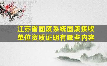 江苏省固废系统固废接收单位资质证明有哪些内容