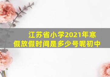 江苏省小学2021年寒假放假时间是多少号呢初中