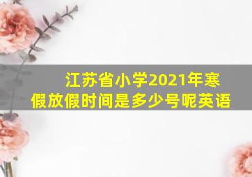 江苏省小学2021年寒假放假时间是多少号呢英语