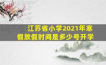 江苏省小学2021年寒假放假时间是多少号开学