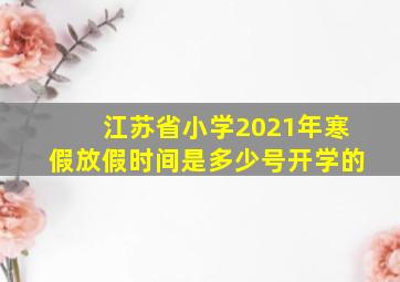 江苏省小学2021年寒假放假时间是多少号开学的