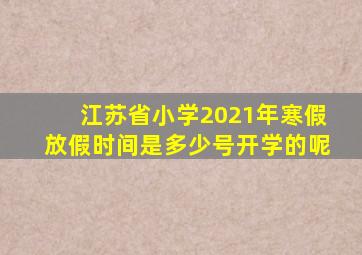 江苏省小学2021年寒假放假时间是多少号开学的呢