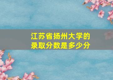 江苏省扬州大学的录取分数是多少分