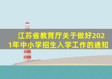 江苏省教育厅关于做好2021年中小学招生入学工作的通知