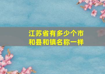 江苏省有多少个市和县和镇名称一样