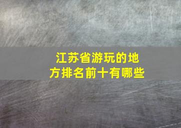 江苏省游玩的地方排名前十有哪些