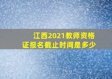 江西2021教师资格证报名截止时间是多少