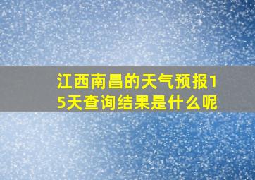 江西南昌的天气预报15天查询结果是什么呢