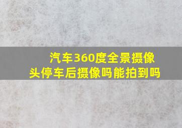 汽车360度全景摄像头停车后摄像吗能拍到吗