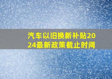 汽车以旧换新补贴2024最新政策截止时间