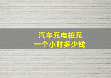 汽车充电桩充一个小时多少钱