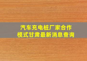 汽车充电桩厂家合作模式甘肃最新消息查询