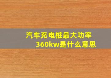 汽车充电桩最大功率360kw是什么意思