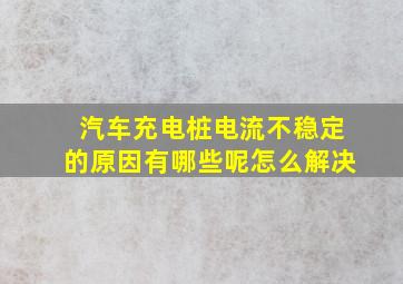 汽车充电桩电流不稳定的原因有哪些呢怎么解决