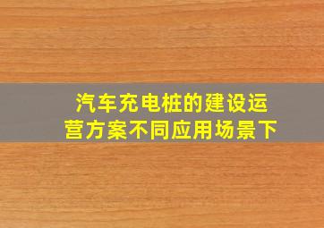 汽车充电桩的建设运营方案不同应用场景下