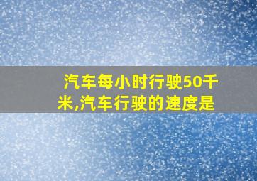 汽车每小时行驶50千米,汽车行驶的速度是