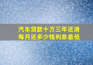 汽车贷款十万三年还清每月还多少钱利息最低