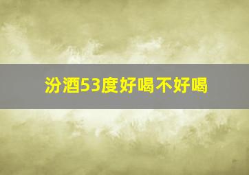 汾酒53度好喝不好喝